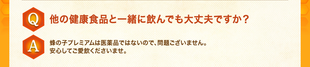Q：他の健康食品と一緒に飲んでも大丈夫ですか？A：蜂の子プレミアムは医薬品ではないので、問題ございません。安心してご愛飲くださいませ。
