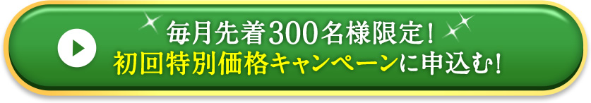 毎月先着300名様限定！初回特別価格キャンペーンに申込む！